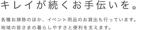 キレイが続くお手伝いを。各種お掃除のほか、イベント用品のお貸出も行っています。地域の皆さまの暮らしやすさと便利を支えます。